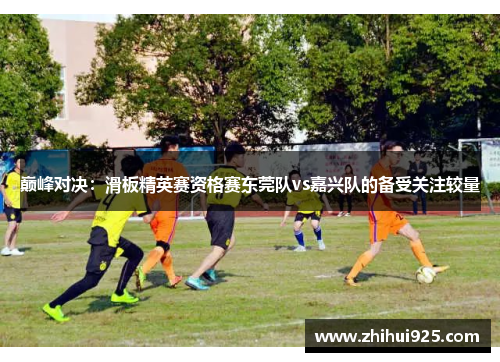 巅峰对决：滑板精英赛资格赛东莞队vs嘉兴队的备受关注较量